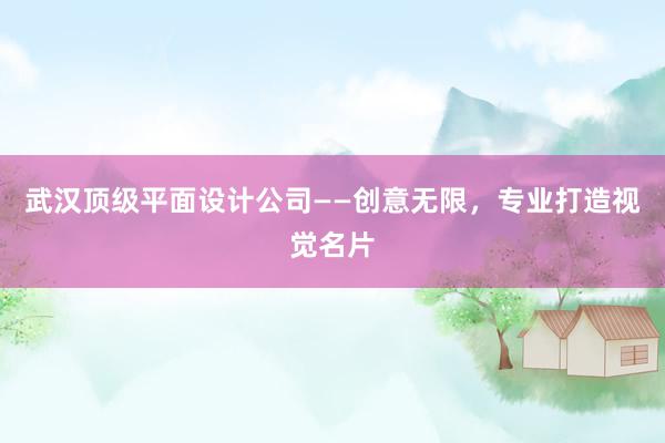 武汉顶级平面设计公司——创意无限，专业打造视觉名片